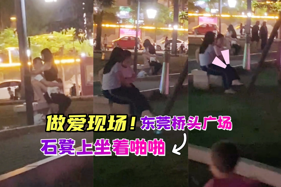 东莞桥头广场晚上7点 一对男女石凳上坐着啪啪 大妈笑哈哈打电话叫人来看